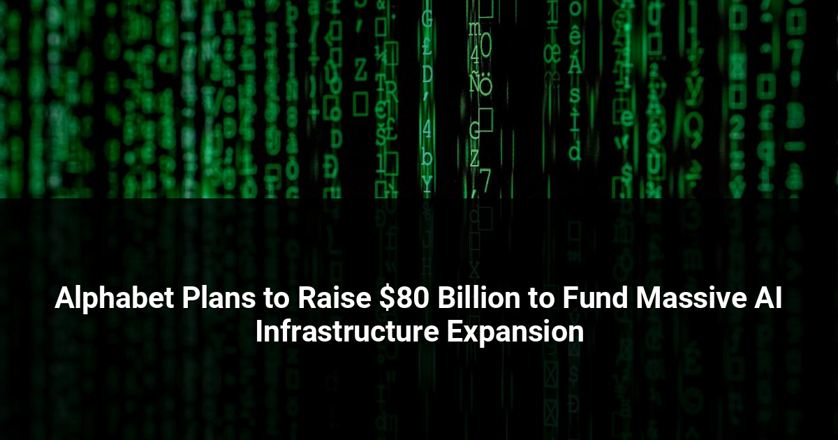 Alphabet Plans to Raise $80 Billion to Fund Massive AI Infrastructure Expansion